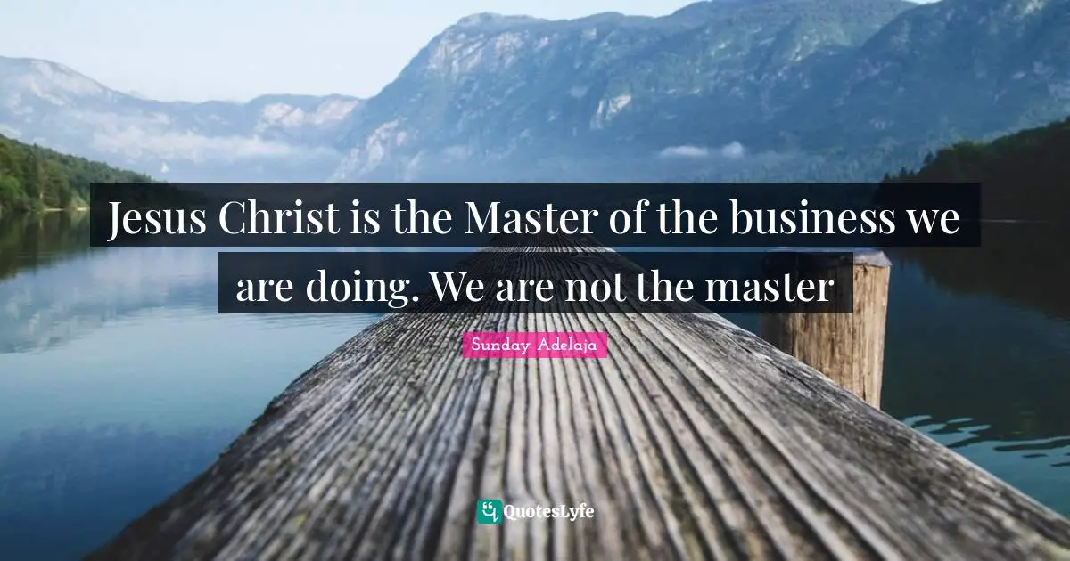 Sunday Adelaja Quotes: "Jesus Christ is the Master of the business we are doing. We are not the master"