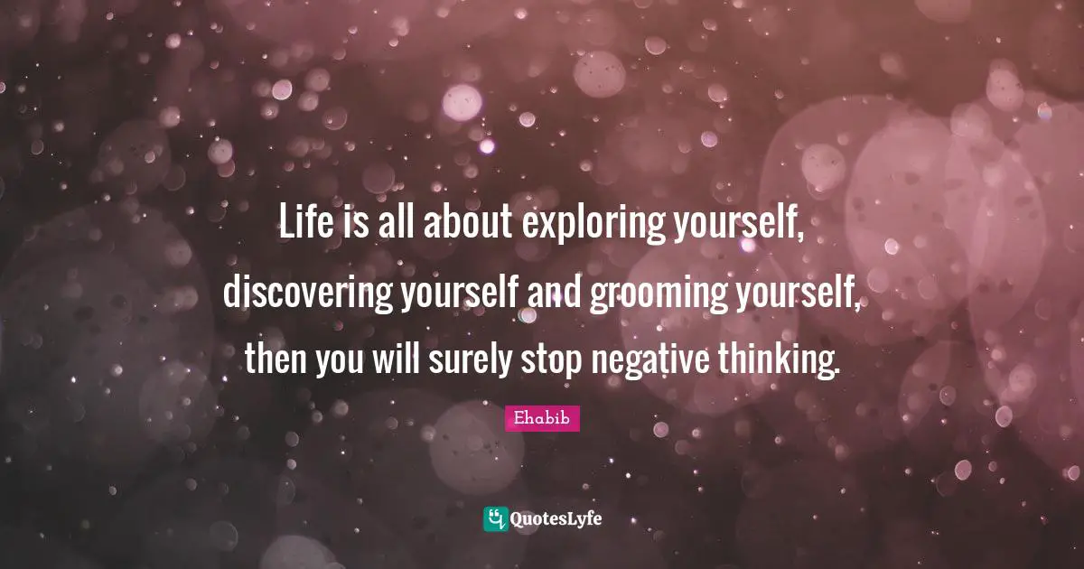 Life is all about exploring yourself, discovering yourself and grooming yourself, then you will surely stop negative thinking.
