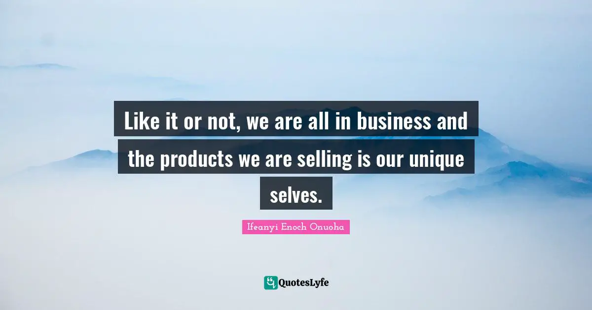 Like it or not, we are all in business and the products we are selling is our unique selves.