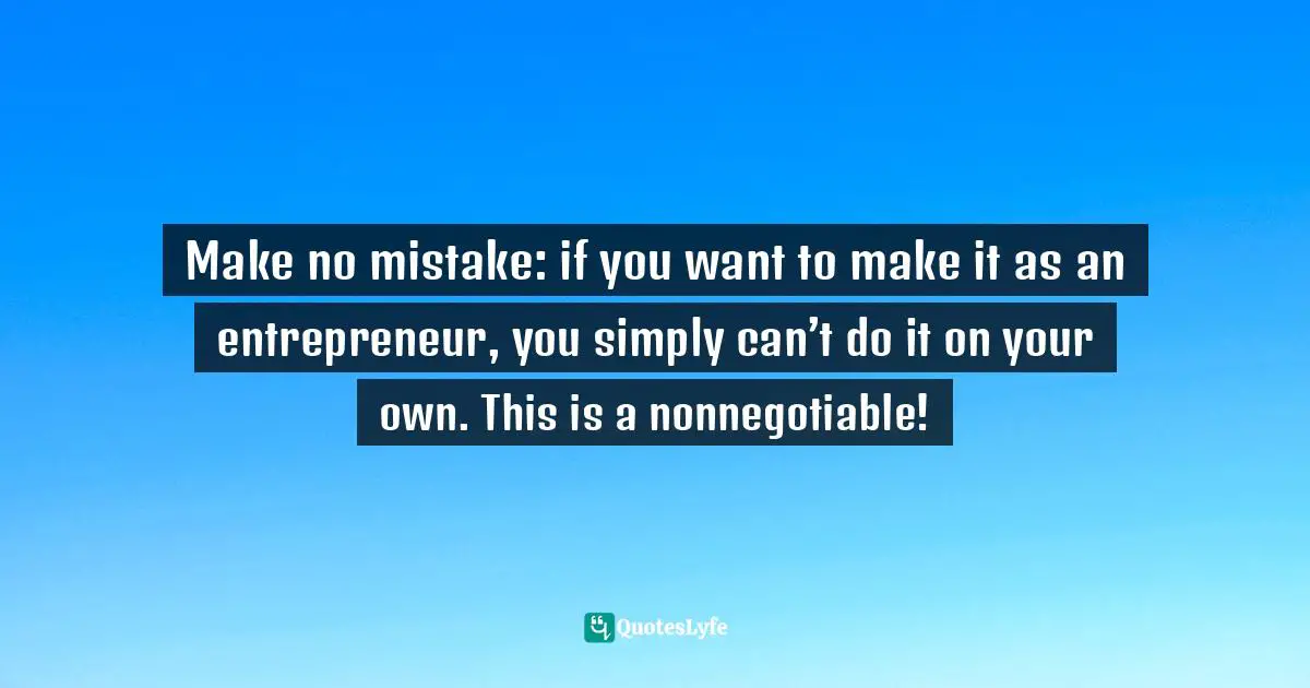 Amber Hurdle, The Bombshell Business Woman: How To Become A Bold, Brave, And Successful Female Entrepreneur Quotes: "Make no mistake: if you want to make it as an entrepreneur, you simply can’t do it on your own. This is a nonnegotiable!"