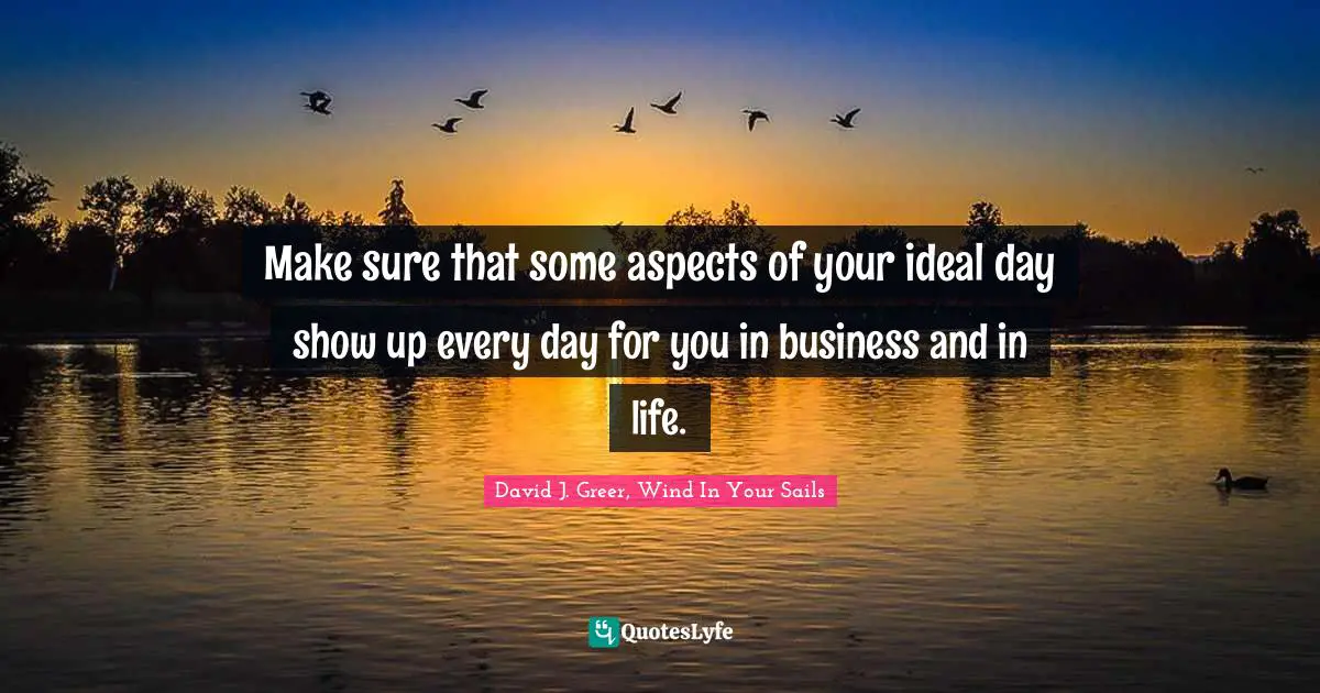 Make sure that some aspects of your ideal day show up every day for you in business and in life.