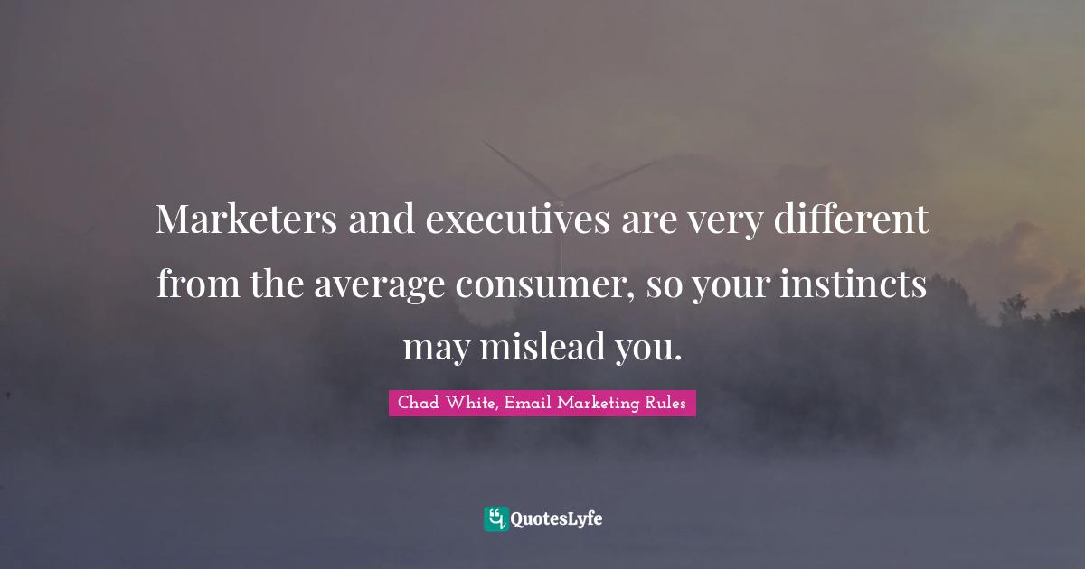 Marketers and executives are very different from the average consumer, so your instincts may mislead you.
