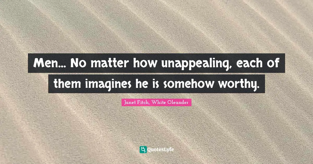 Men... No matter how unappealing, each of them imagines he is somehow worthy.