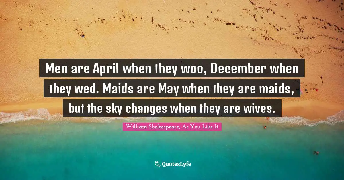Men are April when they woo, December when they wed. Maids are May when they are maids, but the sky changes when they are wives.