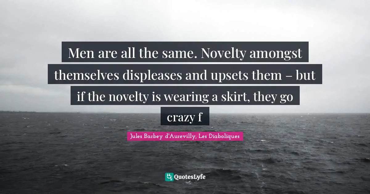 Men are all the same. Novelty amongst themselves displeases and upsets them – but if the novelty is wearing a skirt, they go crazy f