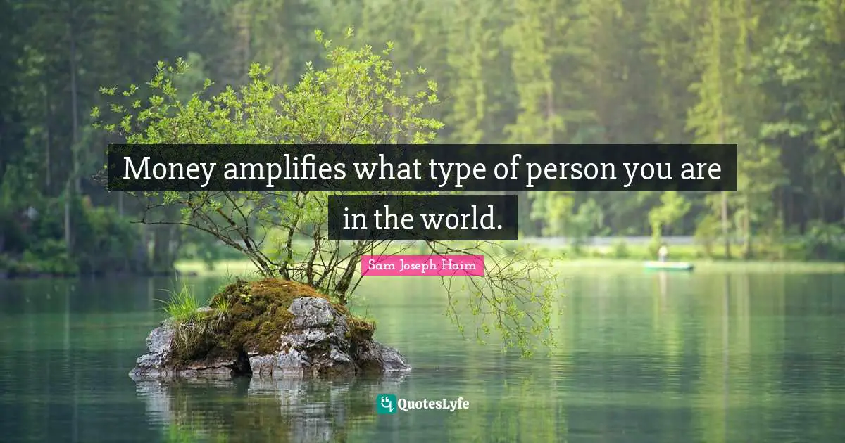 Money amplifies what type of person you are in the world.