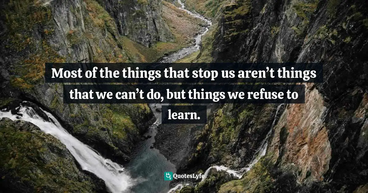 Most of the things that stop us aren’t things that we can’t do, but things we refuse to learn.
