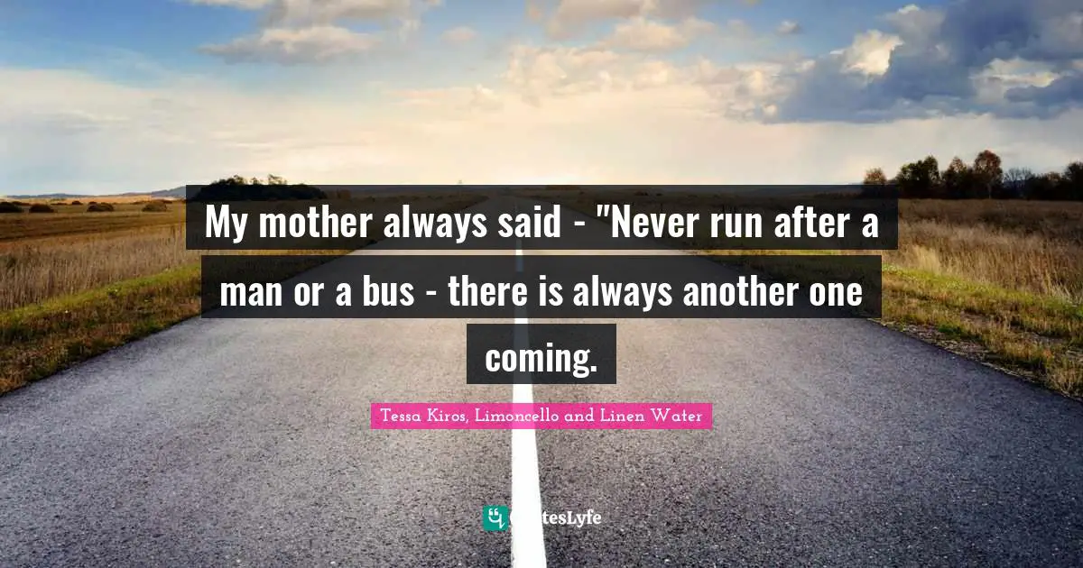 My mother always said - "Never run after a man or a bus - there is always another one coming.