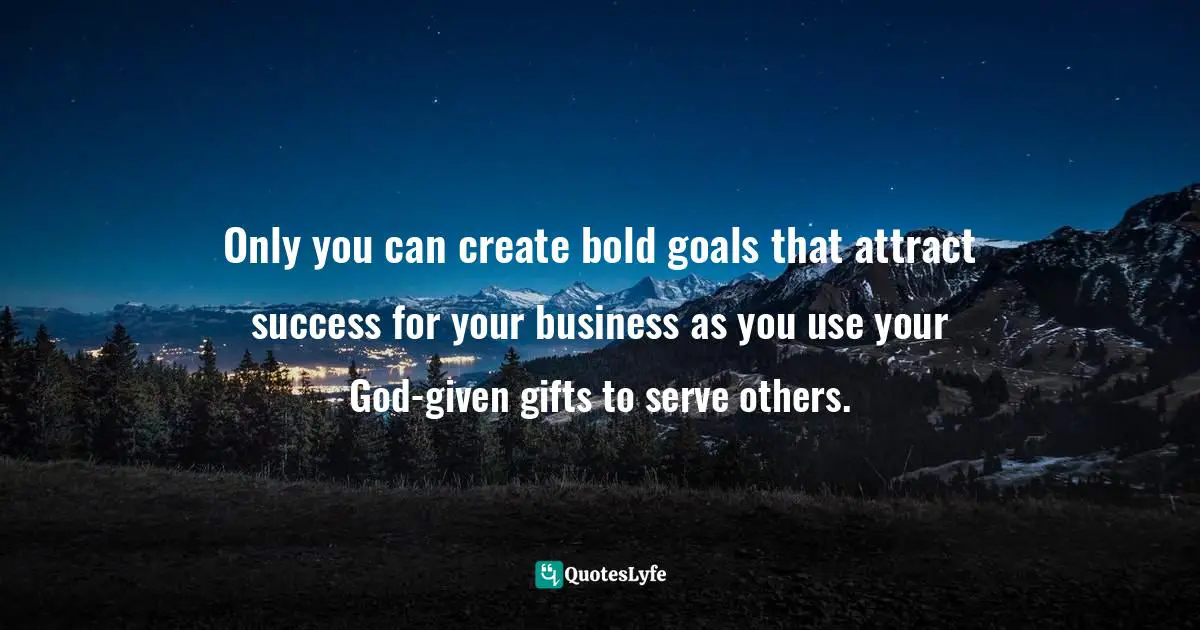 Amber Hurdle, The Bombshell Business Woman: How To Become A Bold, Brave, And Successful Female Entrepreneur Quotes: "Only you can create bold goals that attract success for your business as you use your God-given gifts to serve others."