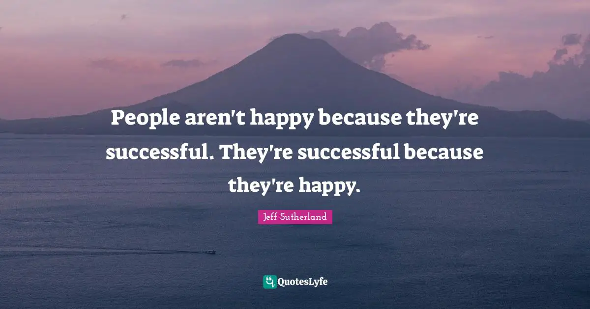 People aren't happy because they're successful. They're successful because they're happy.