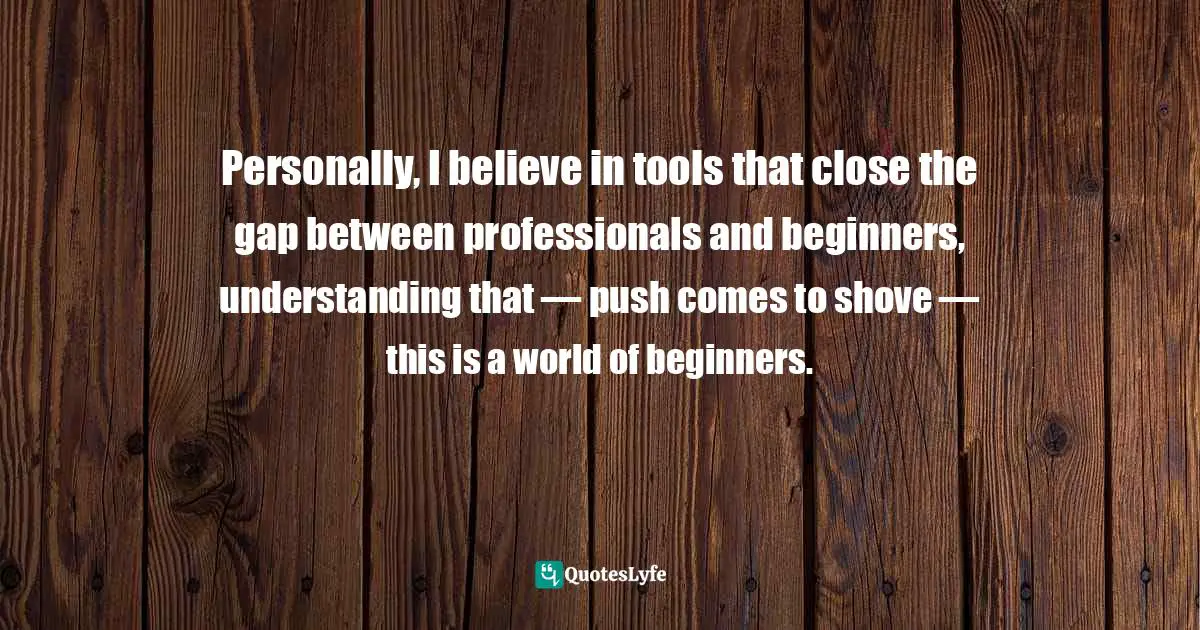 Laura Busche, Powering Content: Building A Nonstop Content Marketing Machine Quotes: "Personally, I believe in tools that close the gap between professionals and beginners, understanding that — push comes to shove — this is a world of beginners."
