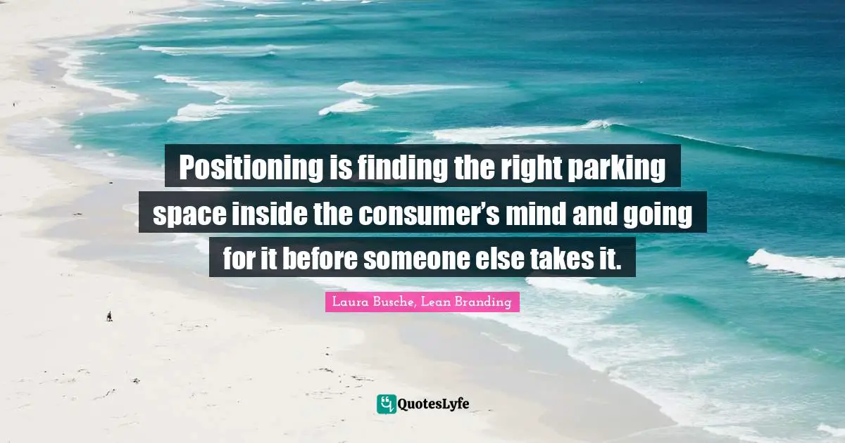 Positioning is finding the right parking space inside the consumer’s mind and going for it before someone else takes it.