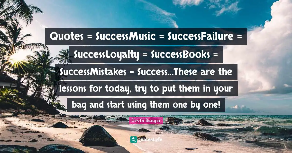 Quotes = SuccessMusic = SuccessFailure = SuccessLoyalty = SuccessBooks = SuccessMistakes = Success...These are the lessons for today, try to put them in your bag and start using them one by one!