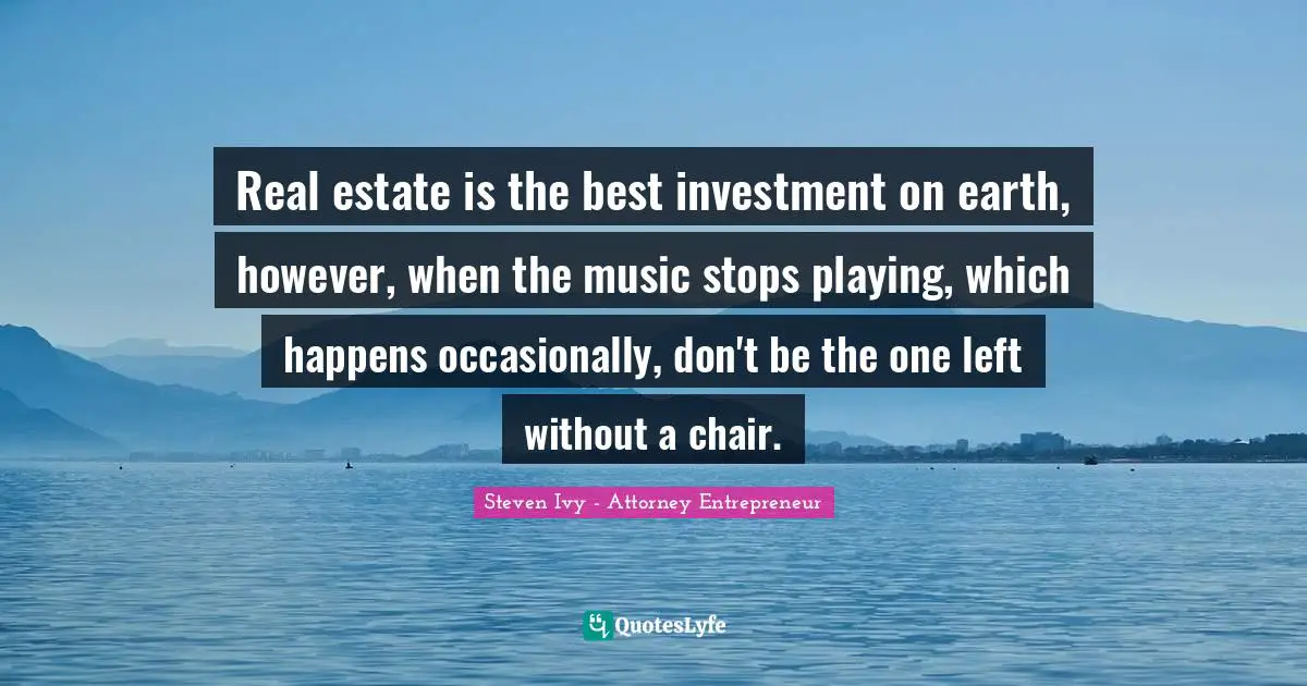Real estate is the best investment on earth, however, when the music stops playing, which happens occasionally, don't be the one left without a chair.