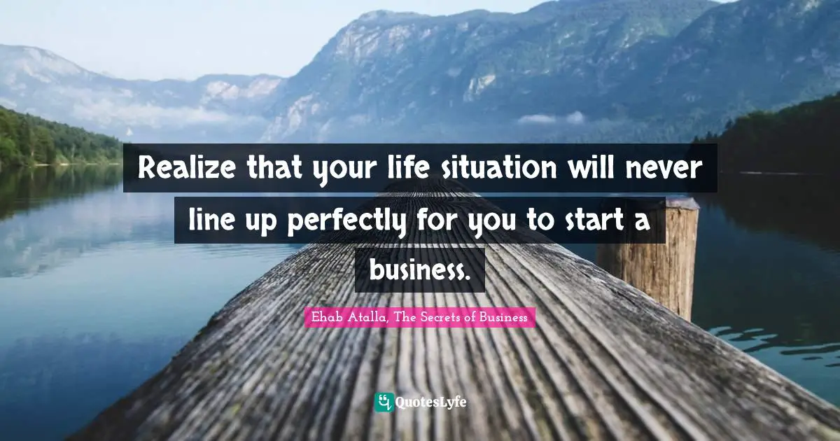 Realize that your life situation will never line up perfectly for you to start a business.