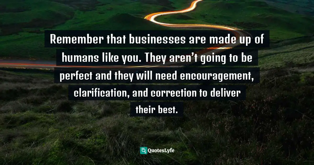 Amber Hurdle, The Bombshell Business Woman: How To Become A Bold, Brave, And Successful Female Entrepreneur Quotes: "Remember that businesses are made up of humans like you. They aren’t going to be perfect and they will need encouragement, clarification, and correction to deliver their best."