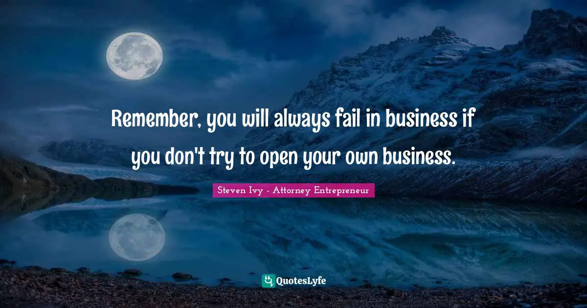Steven Ivy - Attorney Entrepreneur Quotes: Remember, you will always fail in business if you don't try to open your own business.