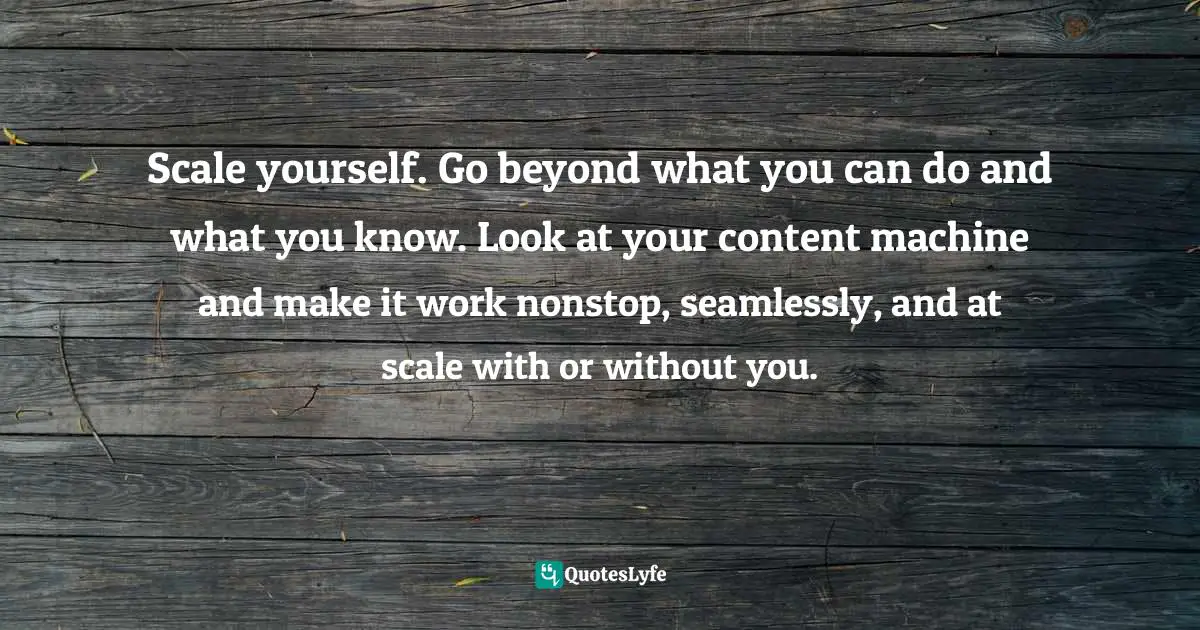 Laura Busche, Powering Content: Building A Nonstop Content Marketing Machine Quotes: "Scale yourself. Go beyond what you can do and what you know. Look at your content machine and make it work nonstop, seamlessly, and at scale with or without you."