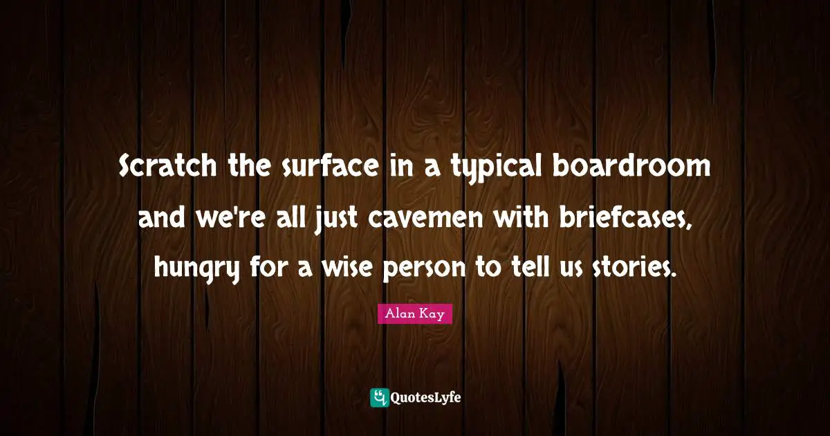 Alan Kay Quotes: "Scratch the surface in a typical boardroom and we're all just cavemen with briefcases, hungry for a wise person to tell us stories."