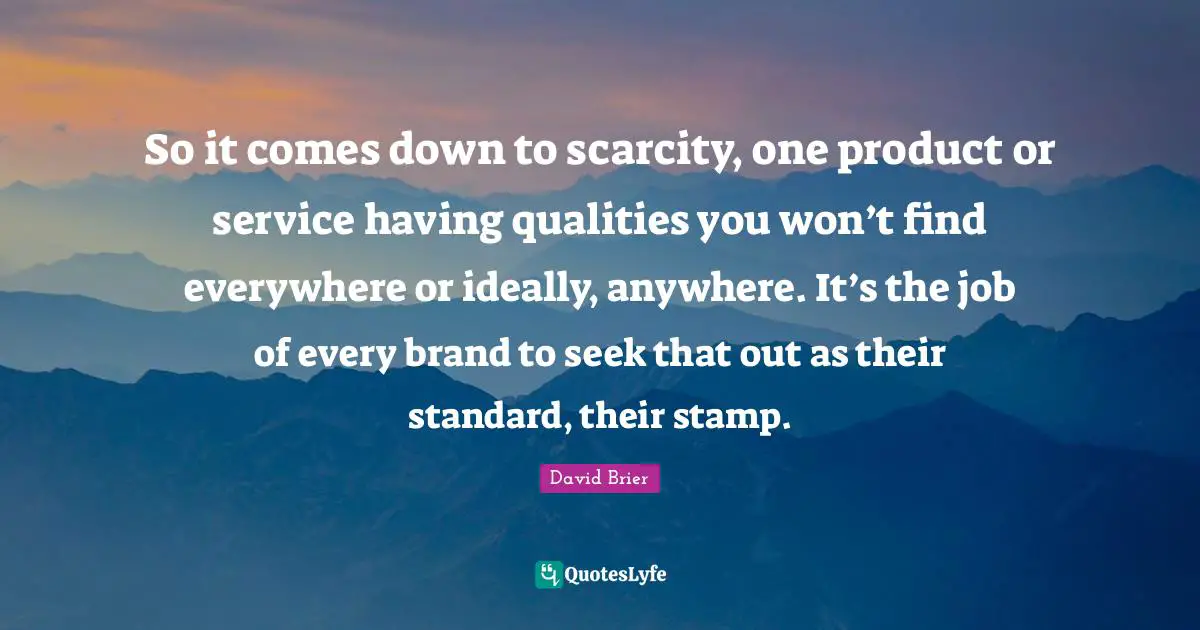 David Brier Quotes: "So it comes down to scarcity, one product or service having qualities you won’t find everywhere or ideally, anywhere. It’s the job of every brand to seek that out as their standard, their stamp."