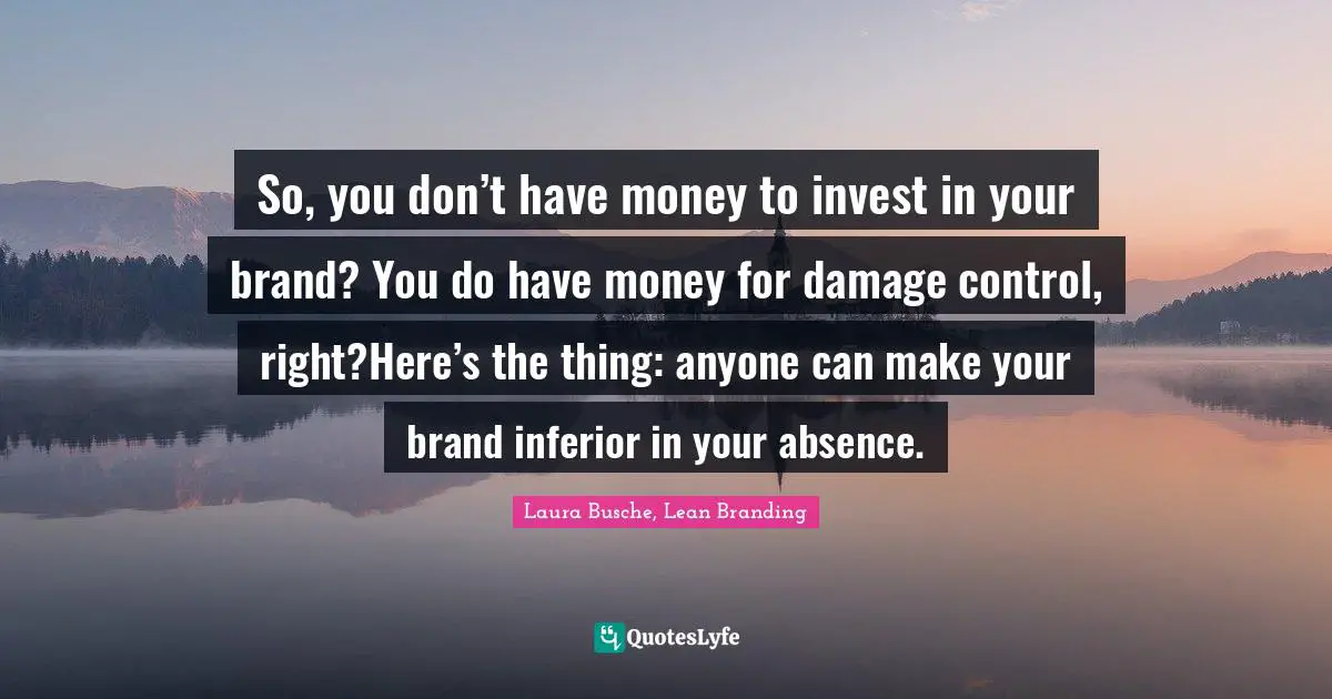 So, you don’t have money to invest in your brand? You do have money for damage control, right?Here’s the thing: anyone can make your brand inferior in your absence.