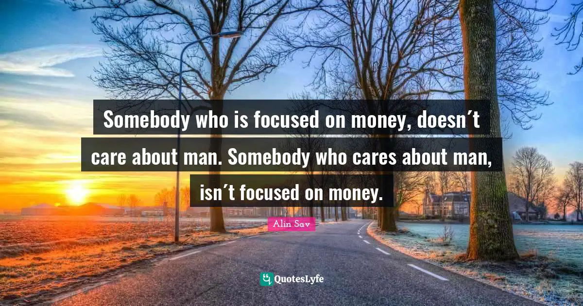 Somebody who is focused on money, doesn´t care about man. Somebody who cares about man, isn´t focused on money.