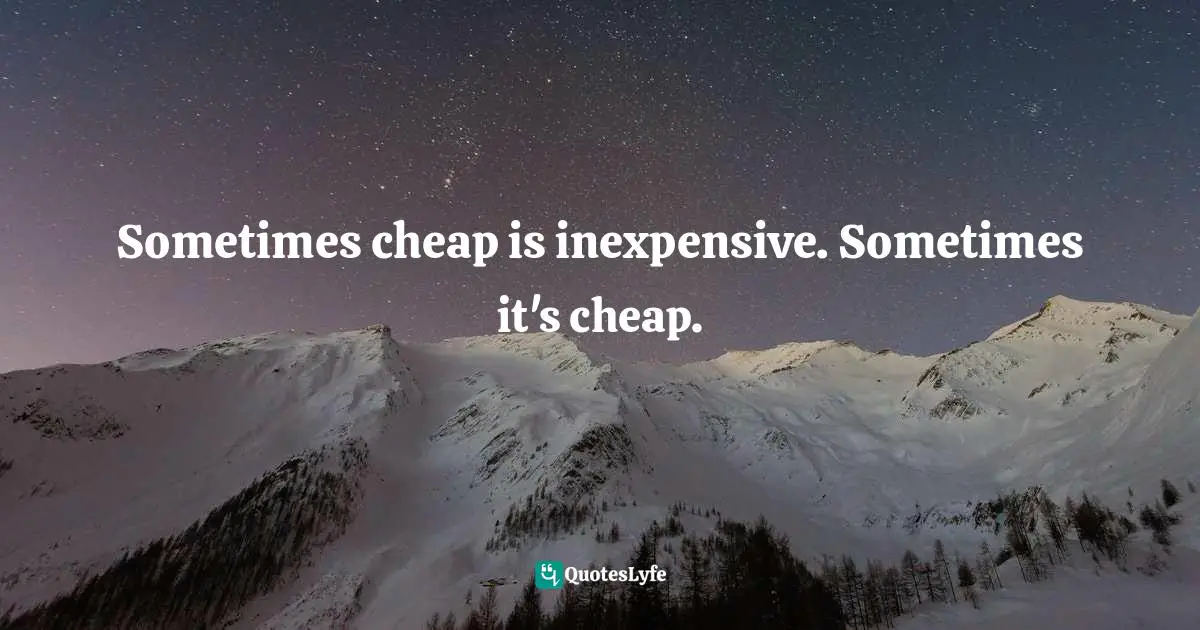 Sometimes cheap is inexpensive. Sometimes it's cheap.