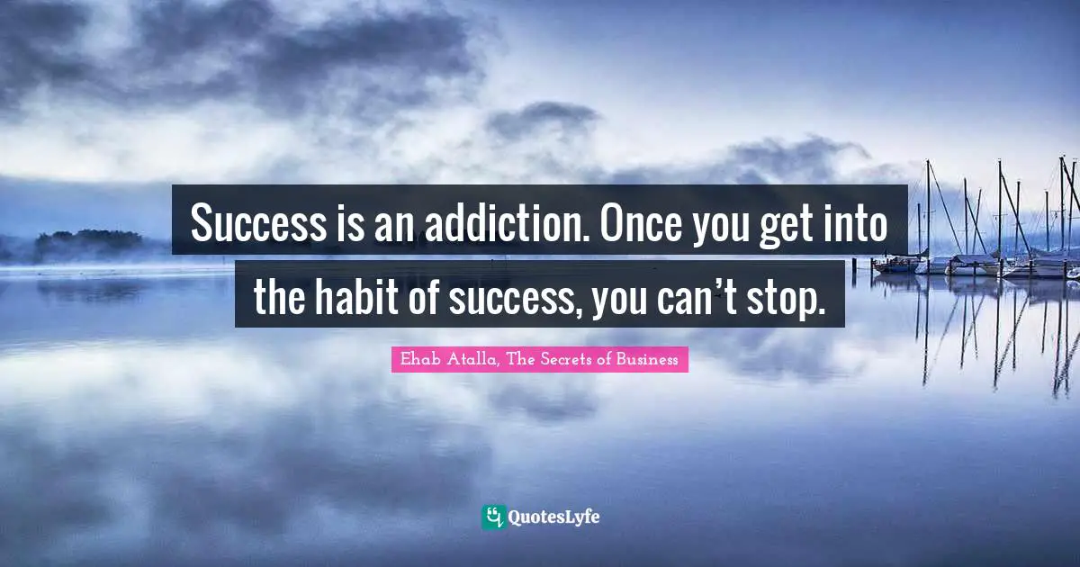 Success is an addiction. Once you get into the habit of success, you can’t stop.