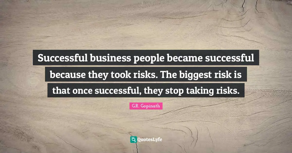 Successful business people became successful because they took risks. The biggest risk is that once successful, they stop taking risks.