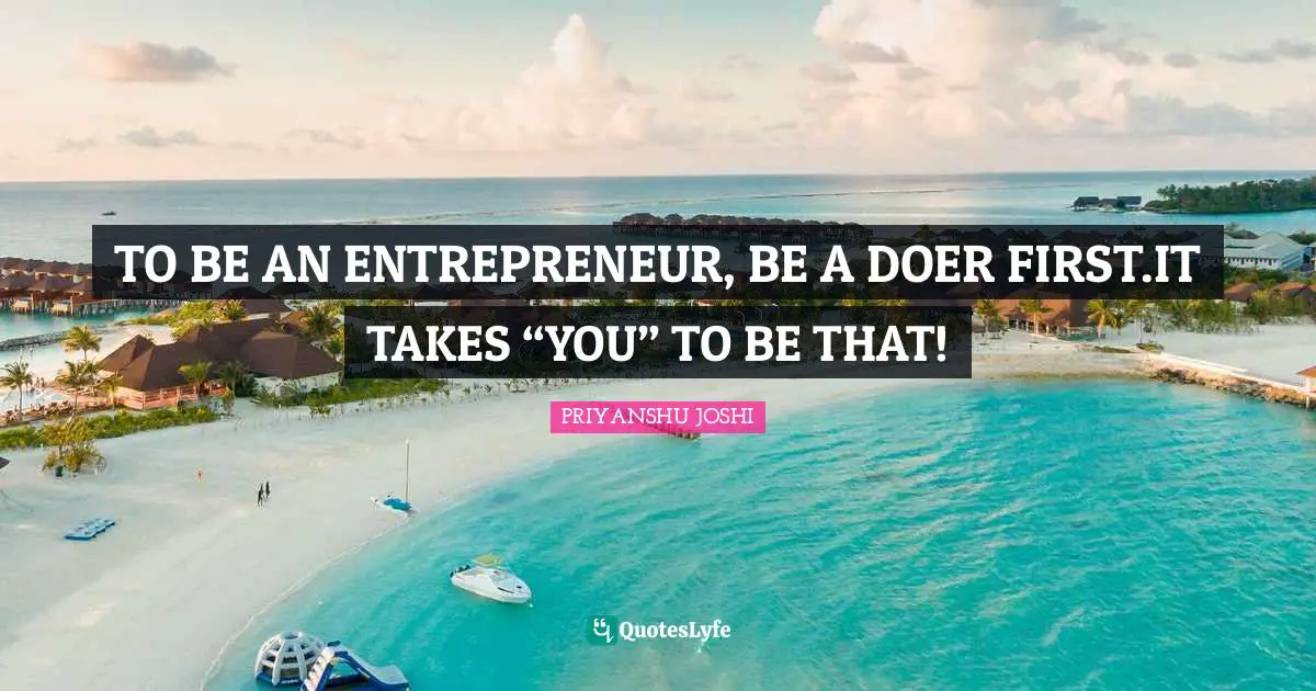 TO BE AN ENTREPRENEUR, BE A DOER FIRST.IT TAKES “YOU” TO BE THAT!
