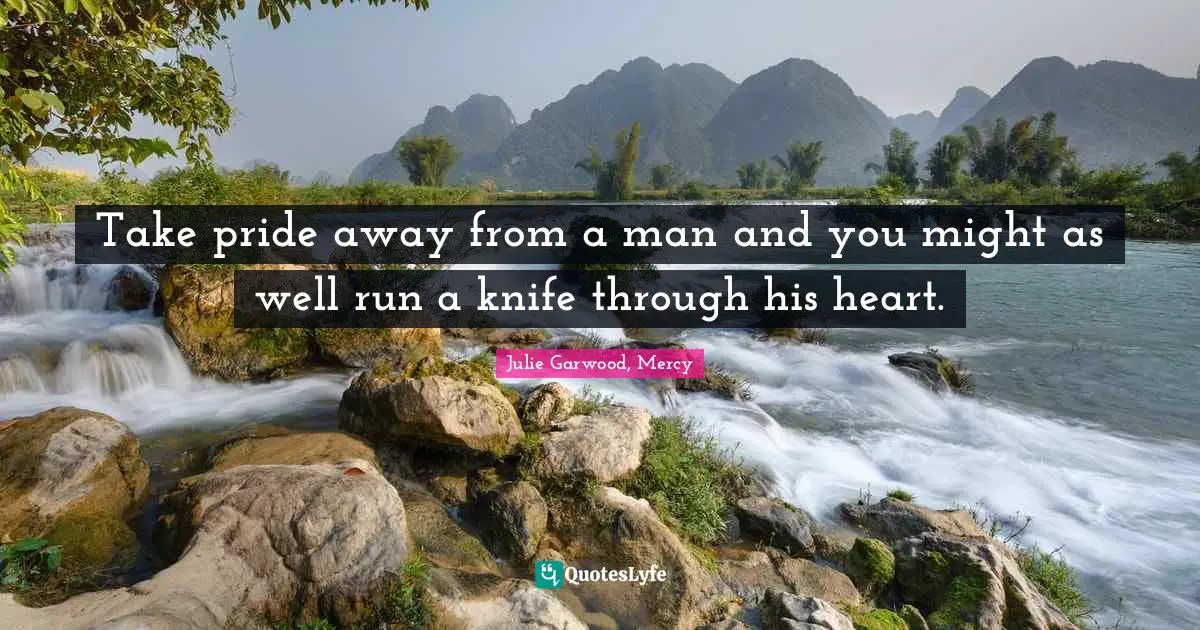 Take pride away from a man and you might as well run a knife through his heart.