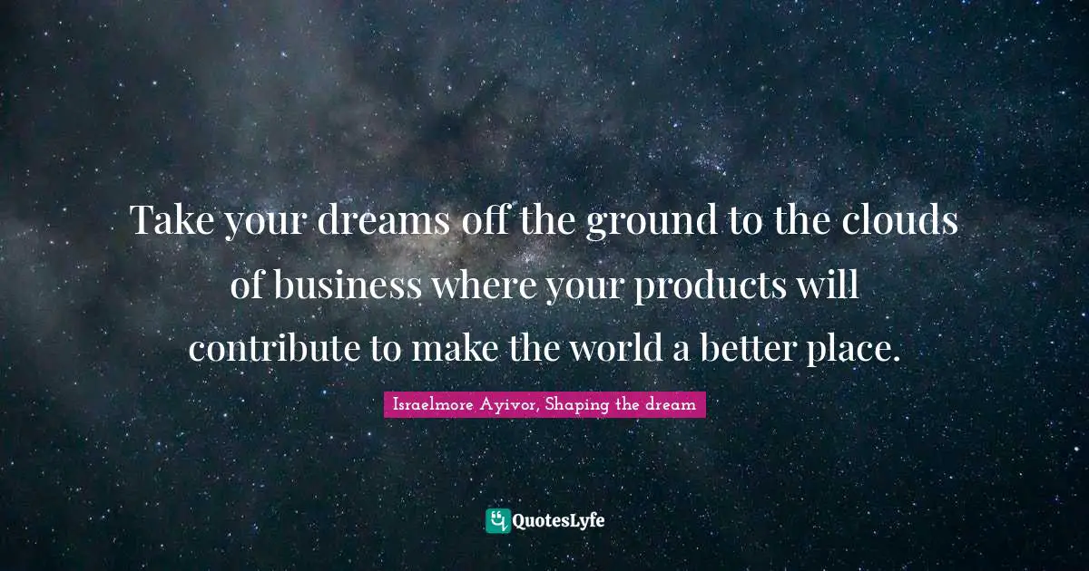 Take your dreams off the ground to the clouds of business where your products will contribute to make the world a better place.