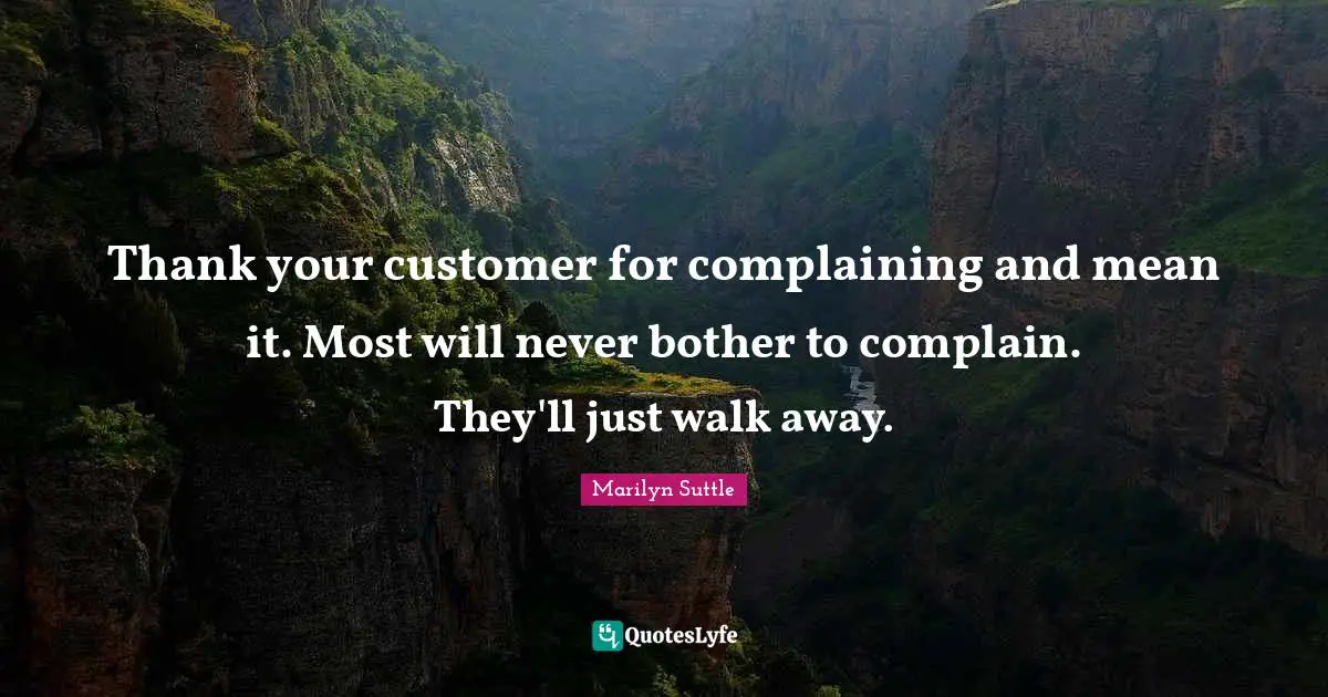Thank your customer for complaining and mean it. Most will never bother to complain. They'll just walk away.