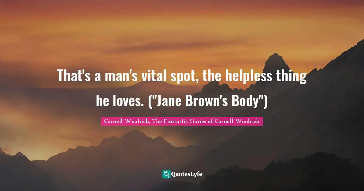 That's a man's vital spot, the helpless thing he loves. ("Jane Brown's Body")