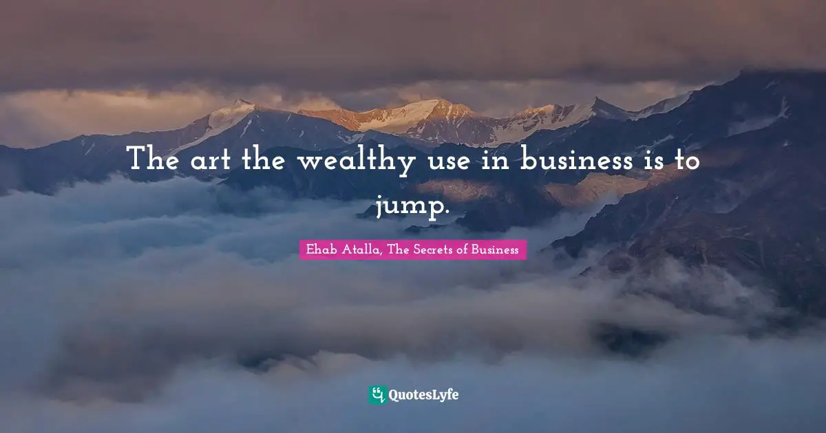 The art the wealthy use in business is to jump.