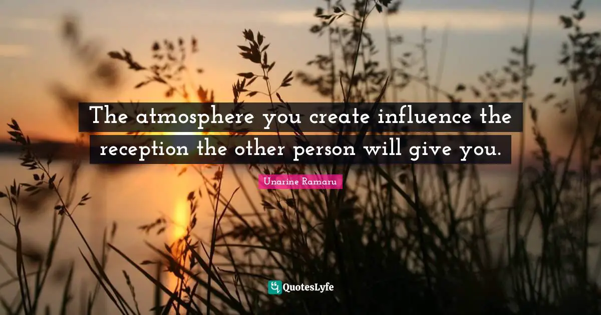 The atmosphere you create influence the reception the other person will give you.