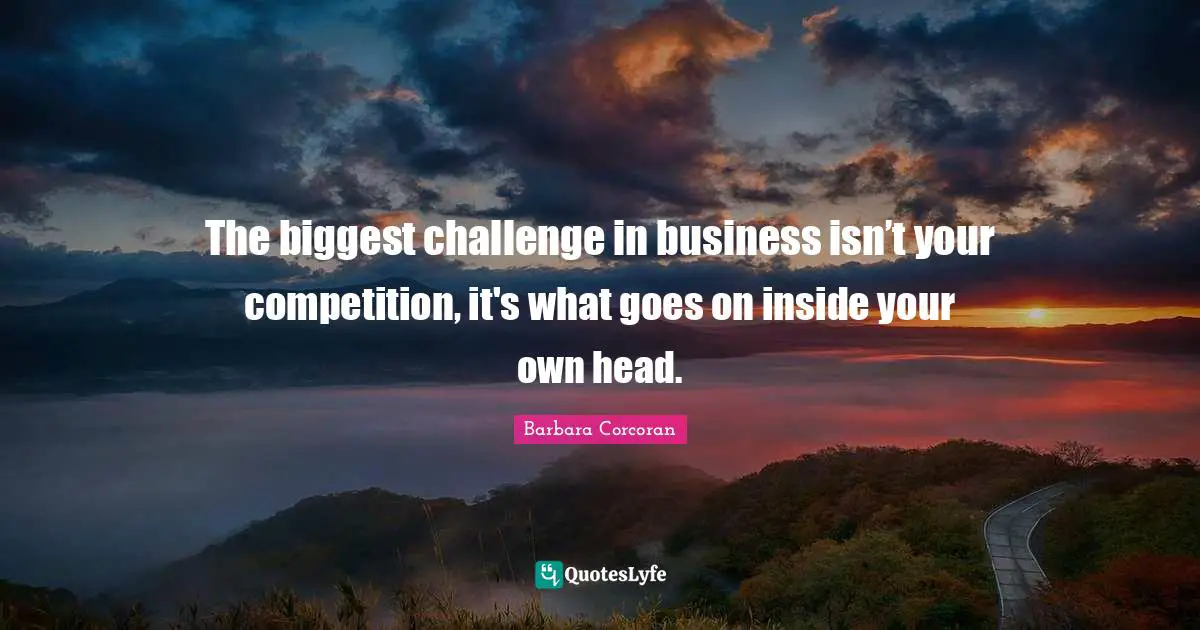 The biggest challenge in business isn’t your competition, it's what goes on inside your own head.