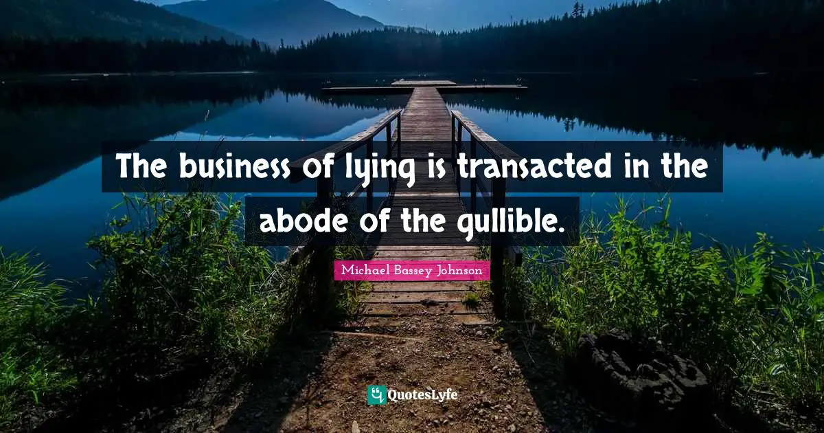 The business of lying is transacted in the abode of the gullible.