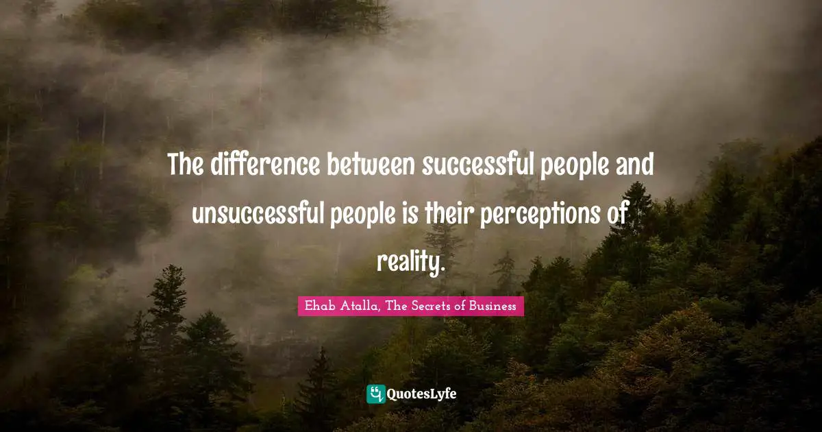 The difference between successful people and unsuccessful people is their perceptions of reality.