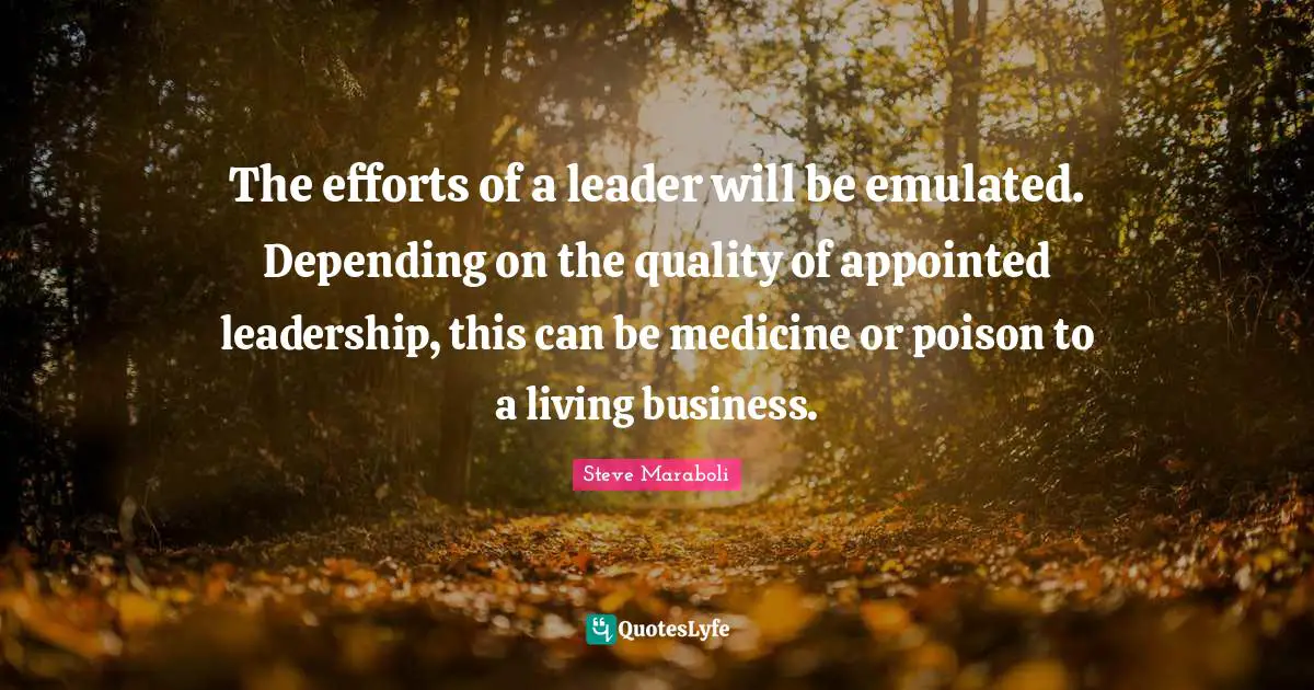 The efforts of a leader will be emulated. Depending on the quality of appointed leadership, this can be medicine or poison to a living business.