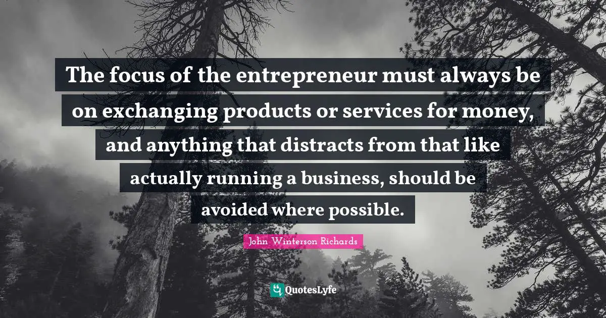 The focus of the entrepreneur must always be on exchanging products or services for money, and anything that distracts from that like actually running a business, should be avoided where possible.
