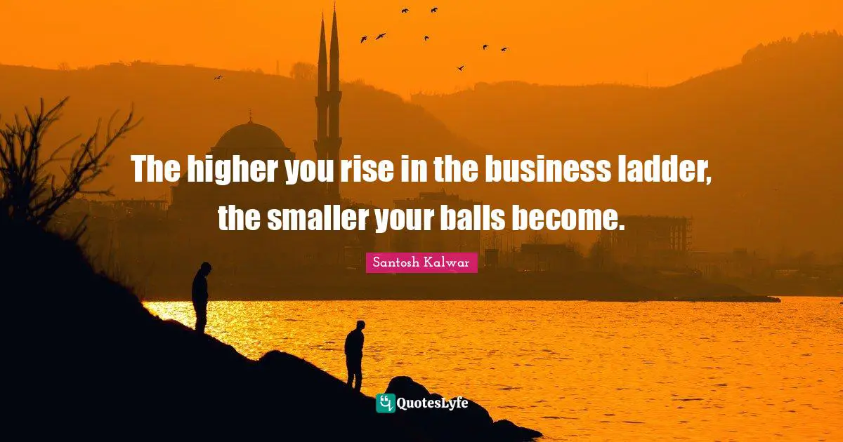 The higher you rise in the business ladder, the smaller your balls become.