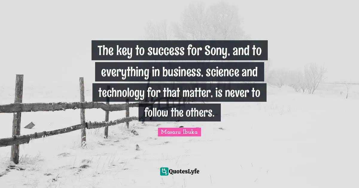 The key to success for Sony, and to everything in business, science and technology for that matter, is never to follow the others.