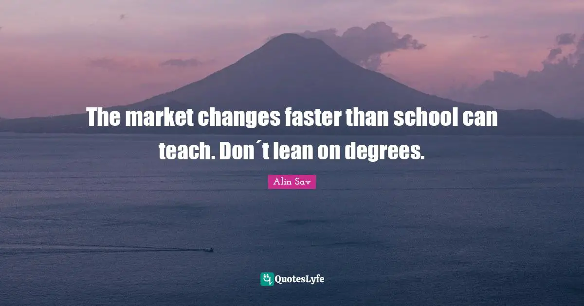 The market changes faster than school can teach. Don´t lean on degrees.
