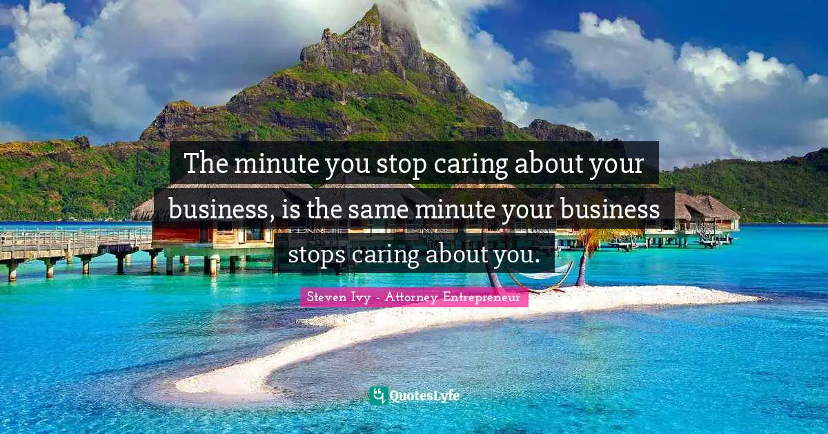 The minute you stop caring about your business, is the same minute your business stops caring about you.
