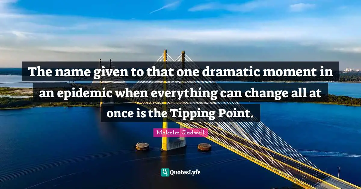 The name given to that one dramatic moment in an epidemic when everything can change all at once is the Tipping Point.