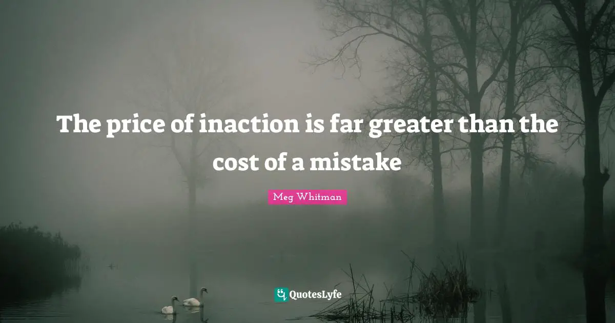 The price of inaction is far greater than the cost of a mistake