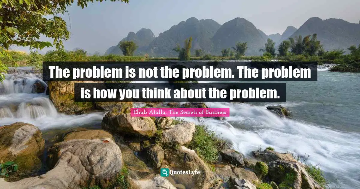 The problem is not the problem. The problem is how you think about the problem.