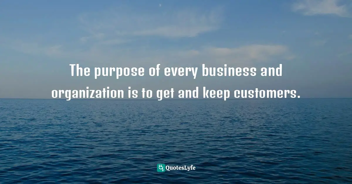 The purpose of every business and organization is to get and keep customers.