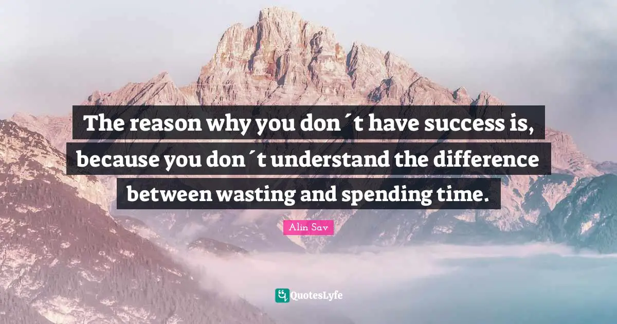 The reason why you don´t have success is, because you don´t understand the difference between wasting and spending time.
